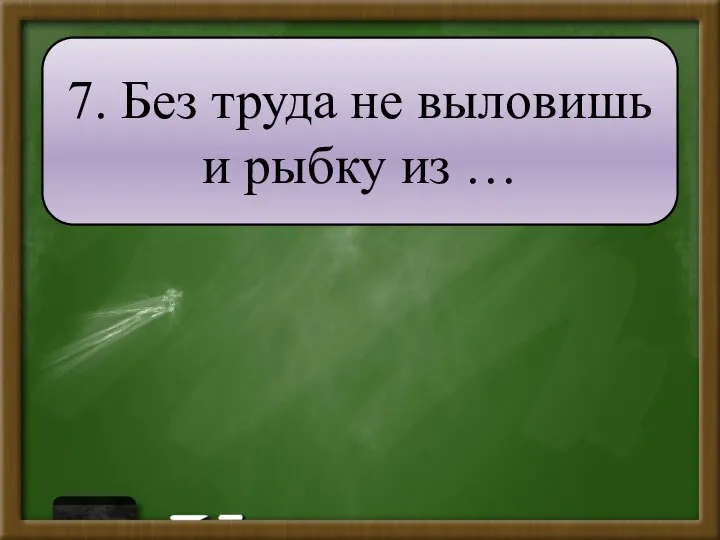 7. Без труда не выловишь и рыбку из …