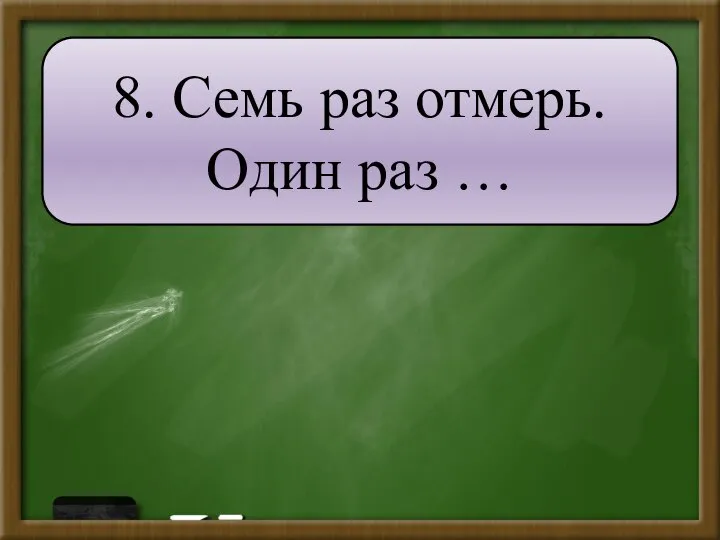 8. Семь раз отмерь. Один раз …