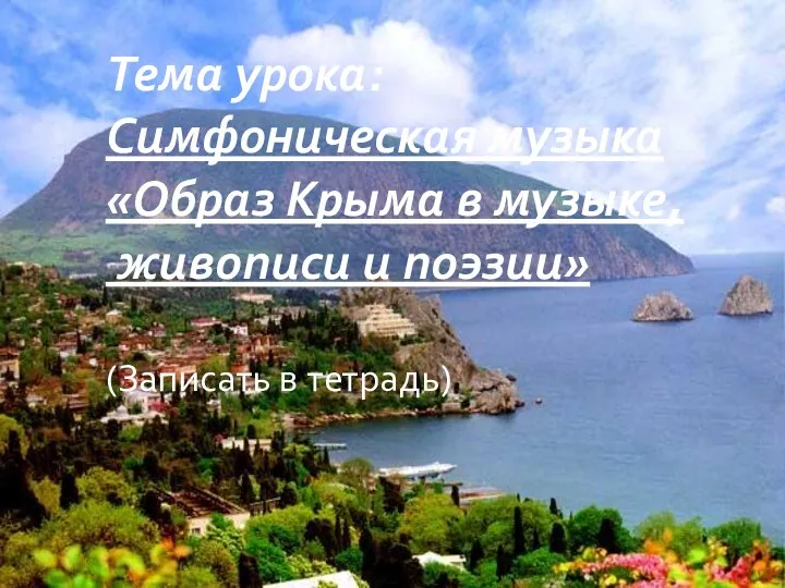 Тема урока: Симфоническая музыка «Образ Крыма в музыке, живописи и поэзии» (Записать в тетрадь)