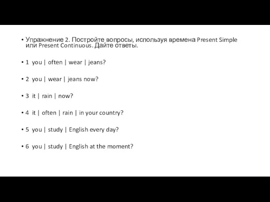 Упражнение 2. Постройте вопросы, используя времена Present Simple или Present Continuous.