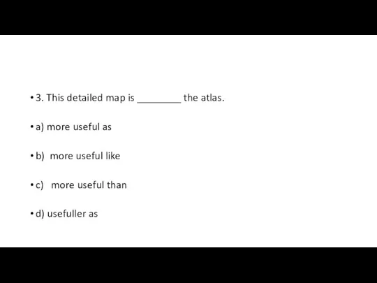 3. This detailed map is ________ the atlas. a) more useful