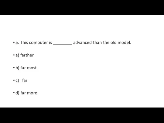 5. This computer is ________ advanced than the old model. a)