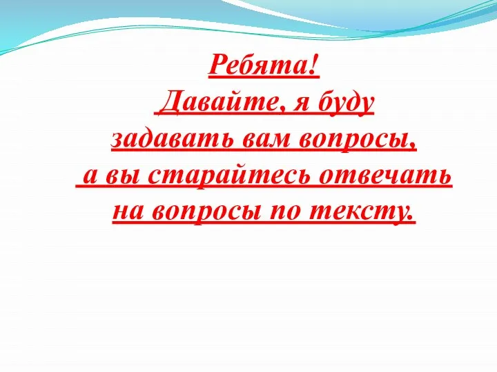 Ребята! Давайте, я буду задавать вам вопросы, а вы старайтесь отвечать на вопросы по тексту.