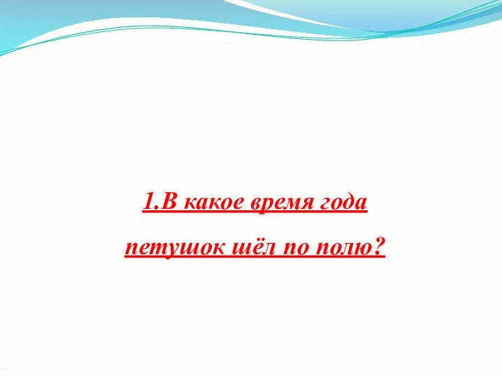 1.В какое время года петушок шёл по полю?