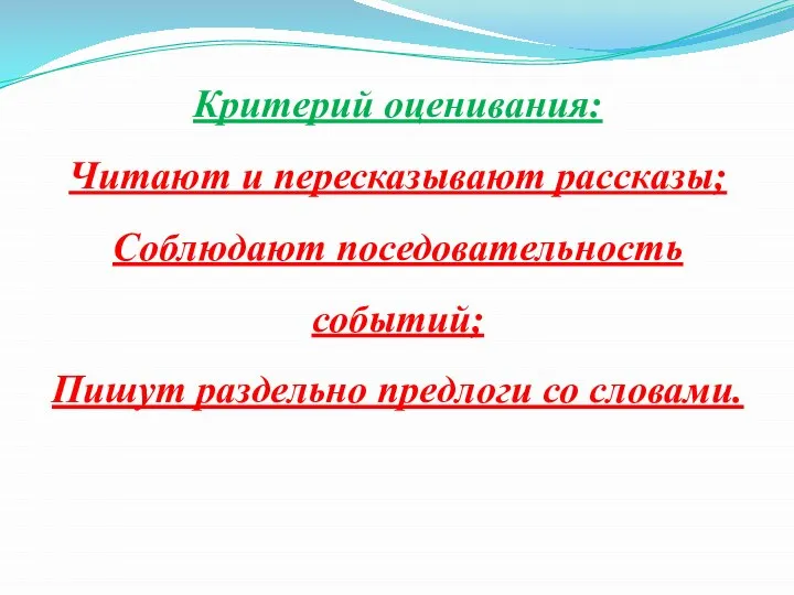 Критерий оценивания: Читают и пересказывают рассказы; Соблюдают поседовательность событий; Пишут раздельно предлоги со словами.