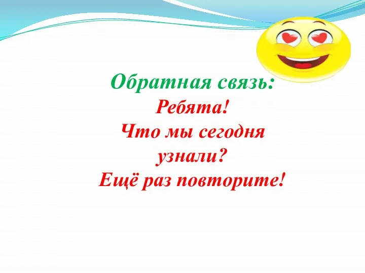 Обратная связь: Ребята! Что мы сегодня узнали? Ещё раз повторите!