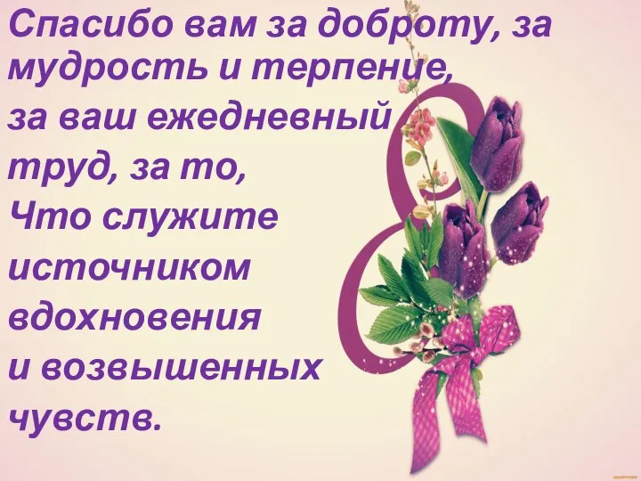 Спасибо вам за доброту, за мудрость и терпение, за ваш ежедневный