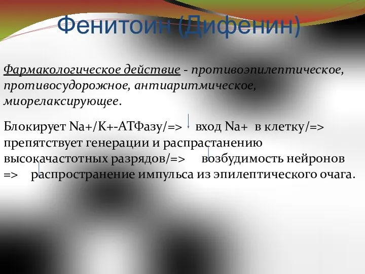 Фенитоин (Дифенин) Фармакологическое действие - противоэпилептическое, противосудорожное, антиаритмическое, миорелаксирующее. Блокирует Na+/K+-АТФазу/=>