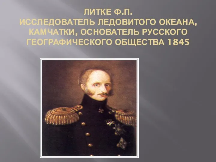 ЛИТКЕ Ф.П. ИССЛЕДОВАТЕЛЬ ЛЕДОВИТОГО ОКЕАНА, КАМЧАТКИ, ОСНОВАТЕЛЬ РУССКОГО ГЕОГРАФИЧЕСКОГО ОБЩЕСТВА 1845