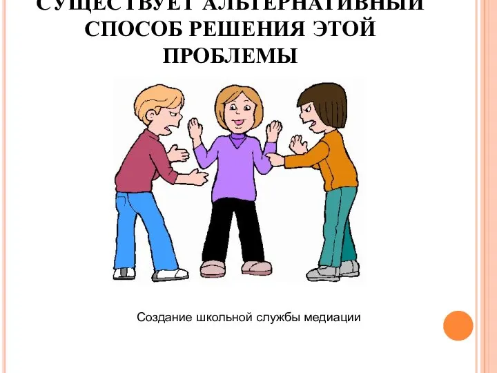 СУЩЕСТВУЕТ АЛЬТЕРНАТИВНЫЙ СПОСОБ РЕШЕНИЯ ЭТОЙ ПРОБЛЕМЫ Создание школьной службы медиации