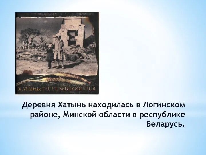 Деревня Хатынь находилась в Логинском районе, Минской области в республике Беларусь.