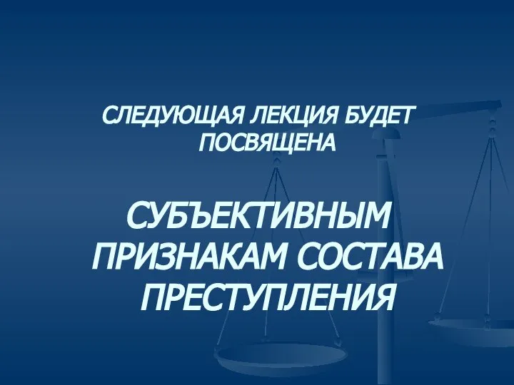 СЛЕДУЮЩАЯ ЛЕКЦИЯ БУДЕТ ПОСВЯЩЕНА СУБЪЕКТИВНЫМ ПРИЗНАКАМ СОСТАВА ПРЕСТУПЛЕНИЯ