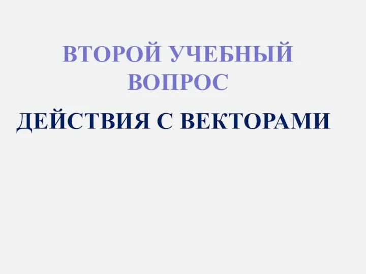 ВТОРОЙ УЧЕБНЫЙ ВОПРОС ДЕЙСТВИЯ С ВЕКТОРАМИ