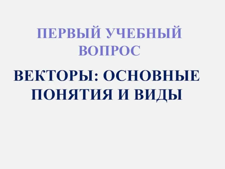 ПЕРВЫЙ УЧЕБНЫЙ ВОПРОС ВЕКТОРЫ: ОСНОВНЫЕ ПОНЯТИЯ И ВИДЫ