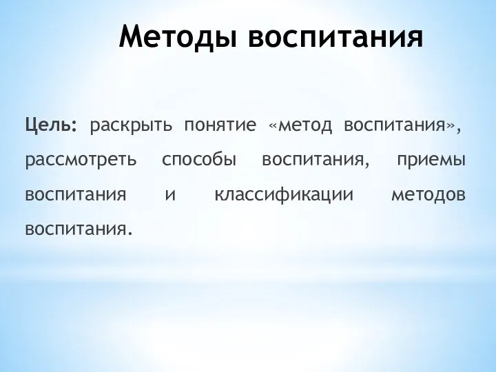 Методы воспитания Цель: раскрыть понятие «метод воспитания», рассмотреть способы воспитания, приемы воспитания и классификации методов воспитания.