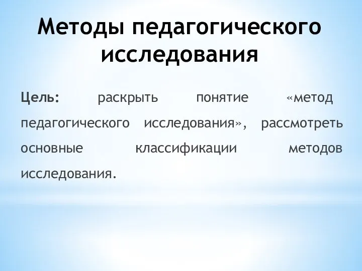 Методы педагогического исследования Цель: раскрыть понятие «метод педагогического исследования», рассмотреть основные классификации методов исследования.