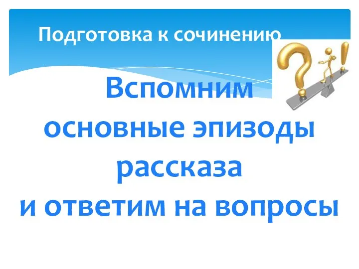 Подготовка к сочинению Вспомним основные эпизоды рассказа и ответим на вопросы