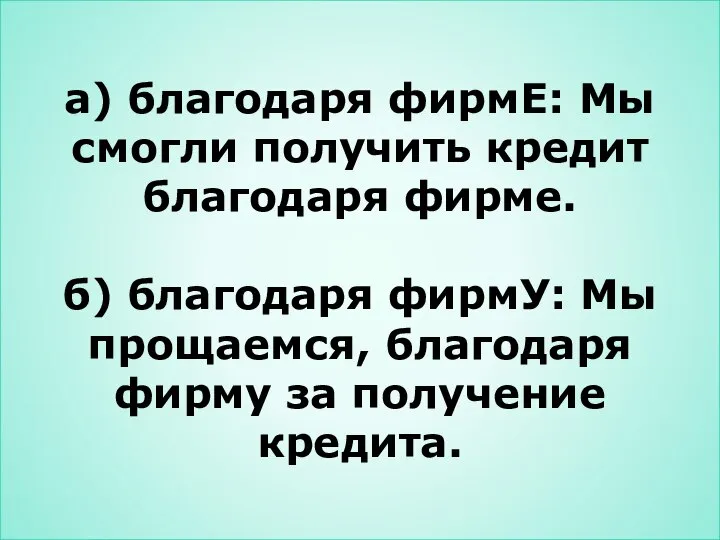 а) благодаря фирмЕ: Мы смогли получить кредит благодаря фирме. б) благодаря