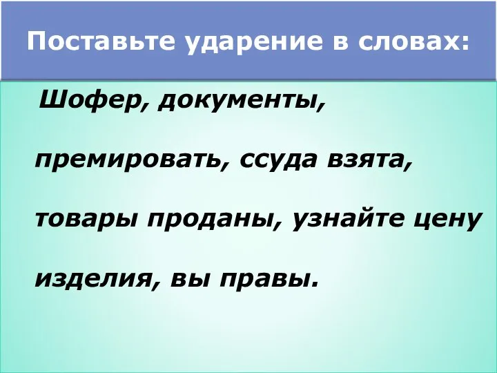 Поставьте ударение в словах: Шофер, документы, премировать, ссуда взята, товары проданы, узнайте цену изделия, вы правы.