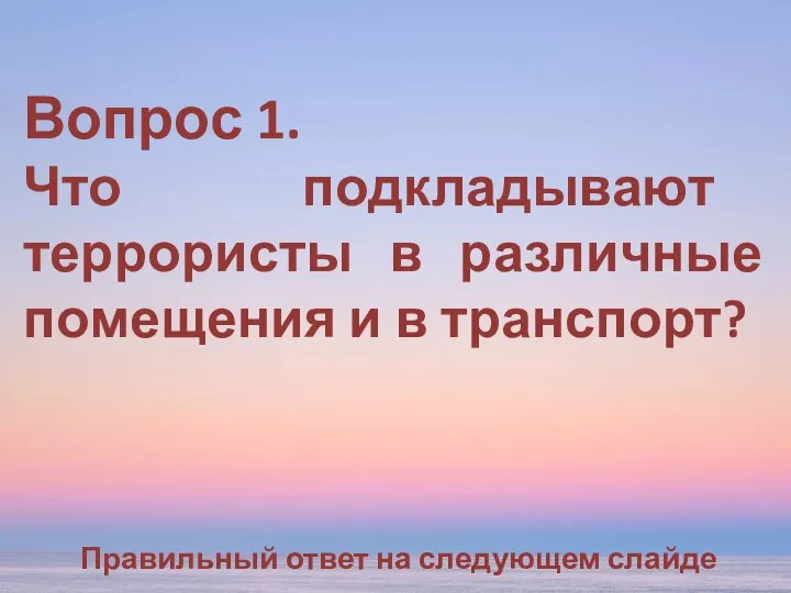 Вопрос 1. Что подкладывают террористы в различные помещения и в транспорт? Правильный ответ на следующем слайде