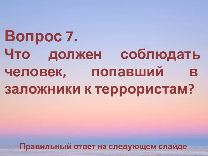 Вопрос 7. Что должен соблюдать человек, попавший в заложники к террористам? Правильный ответ на следующем слайде