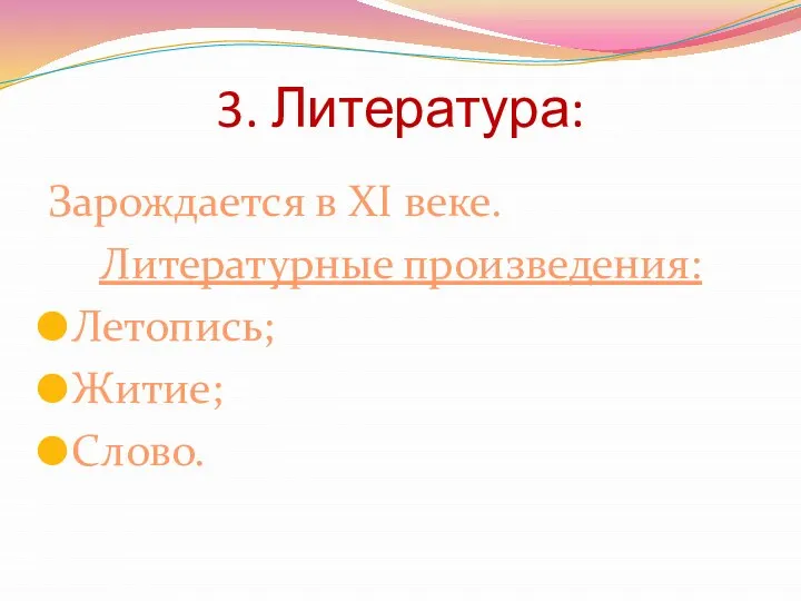 3. Литература: Зарождается в XI веке. Литературные произведения: Летопись; Житие; Слово.