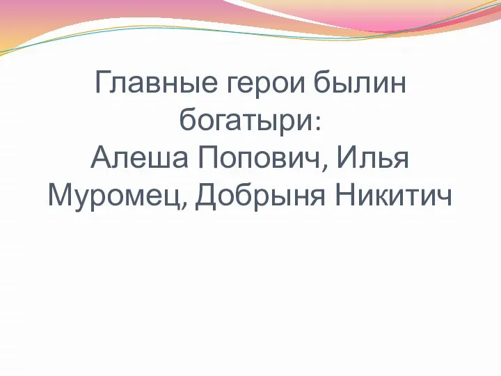 Главные герои былин богатыри: Алеша Попович, Илья Муромец, Добрыня Никитич