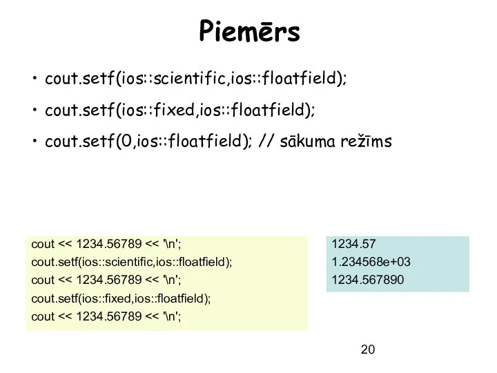 Piemērs cout.setf(ios::scientific,ios::floatfield); cout.setf(ios::fixed,ios::floatfield); cout.setf(0,ios::floatfield); // sākuma režīms cout cout.setf(ios::scientific,ios::floatfield); cout cout.setf(ios::fixed,ios::floatfield); cout 1234.57 1.234568e+03 1234.567890