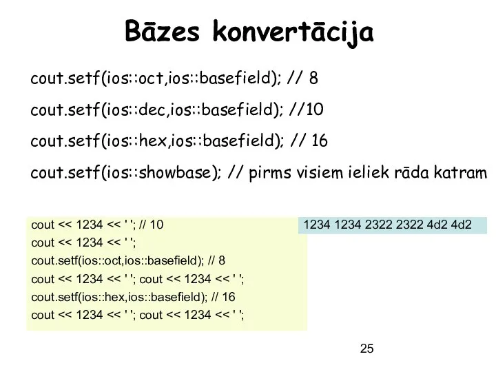 Bāzes konvertācija cout.setf(ios::oct,ios::basefield); // 8 cout.setf(ios::dec,ios::basefield); //10 cout.setf(ios::hex,ios::basefield); // 16 cout.setf(ios::showbase);