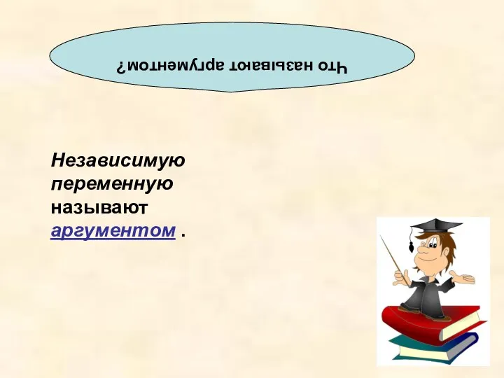 Что называют аргументом? Независимую переменную называют аргументом .