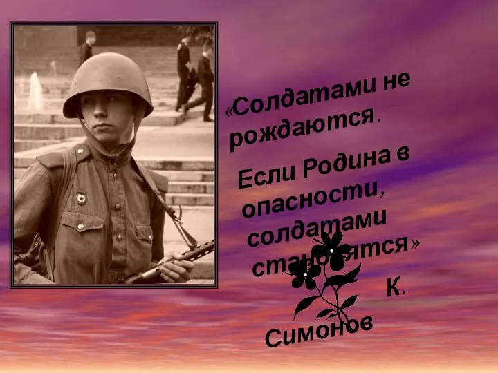 «Солдатами не рождаются. Если Родина в опасности, солдатами становятся» К. Симонов