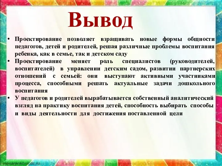 Вывод Проектирование позволяет взращивать новые формы общности педагогов, детей и родителей,