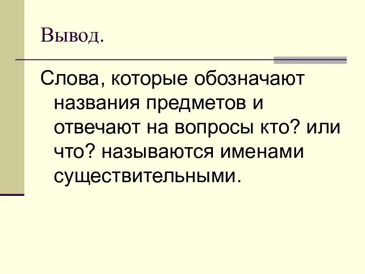 Вывод. Слова, которые обозначают названия предметов и отвечают на вопросы кто? или что? называются именами существительными.