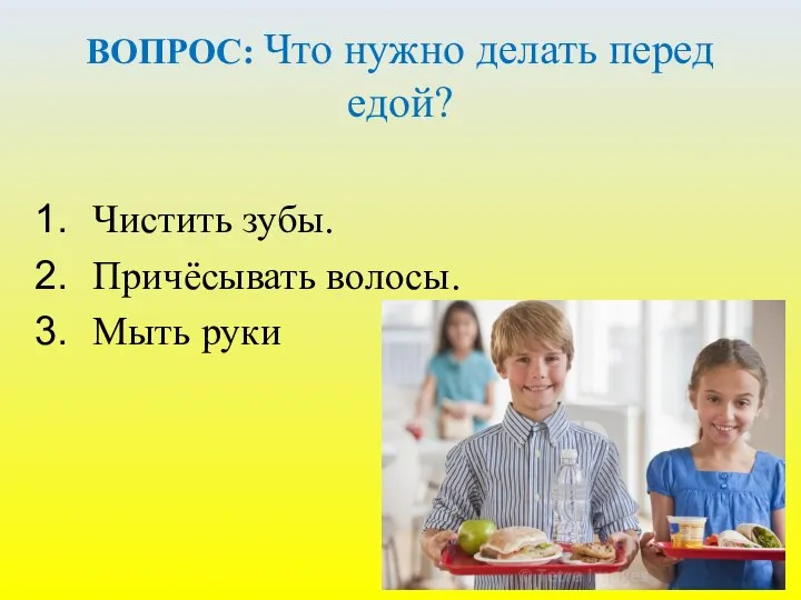 ВОПРОС: Что нужно делать перед едой? Чистить зубы. Причёсывать волосы. Мыть руки