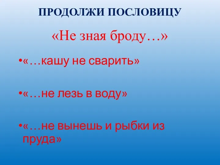 ПРОДОЛЖИ ПОСЛОВИЦУ «Не зная броду…» «…кашу не сварить» «…не лезь в