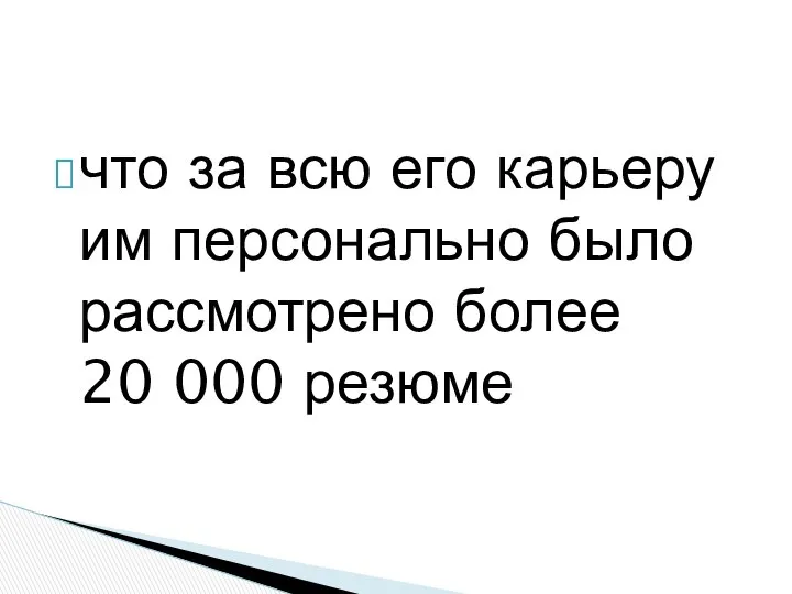 что за всю его карьеру им персонально было рассмотрено более 20 000 резюме