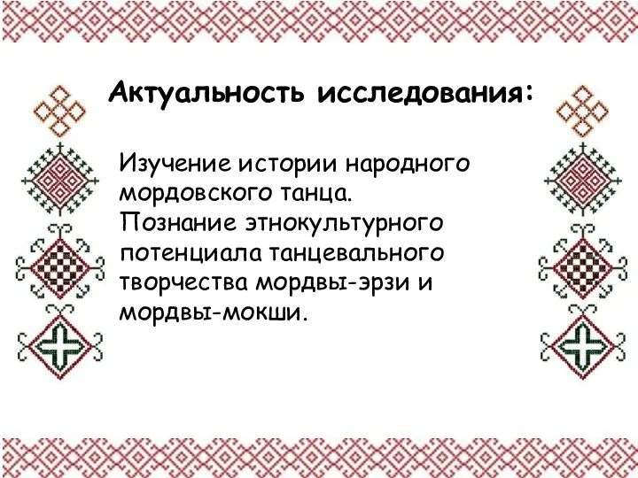 Актуальность исследования: Изучение истории народного мордовского танца. Познание этнокультурного потенциала танцевального творчества мордвы-эрзи и мордвы-мокши.