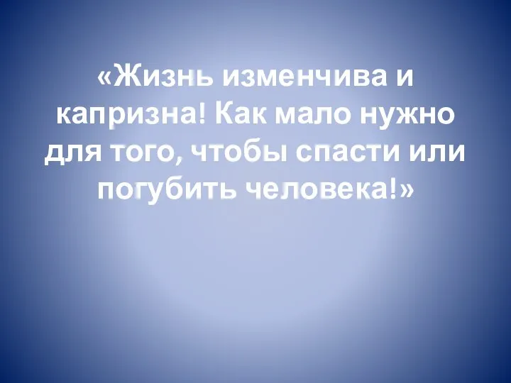 «Жизнь изменчива и капризна! Как мало нужно для того, чтобы спасти или погубить человека!»