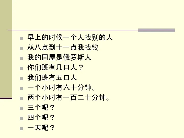 早上的时候一个人找别的人 从八点到十一点我找钱 我的同屋是俄罗斯人 你们班有几口人？ 我们班有五口人 一个小时有六十分钟。 两个小时有一百二十分钟。 三个呢？ 四个呢？ 一天呢？