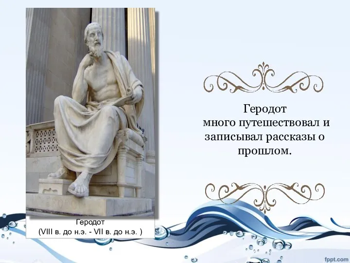 Геродот много путешествовал и записывал рассказы о прошлом. Геродот (VIII в.