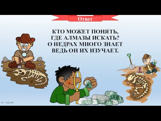 ГЕОЛОГ КТО МОЖЕТ ПОНЯТЬ, ГДЕ АЛМАЗЫ ИСКАТЬ? О НЕДРАХ МНОГО ЗНАЕТ ВЕДЬ ОН ИХ ИЗУЧАЕТ. Ответ