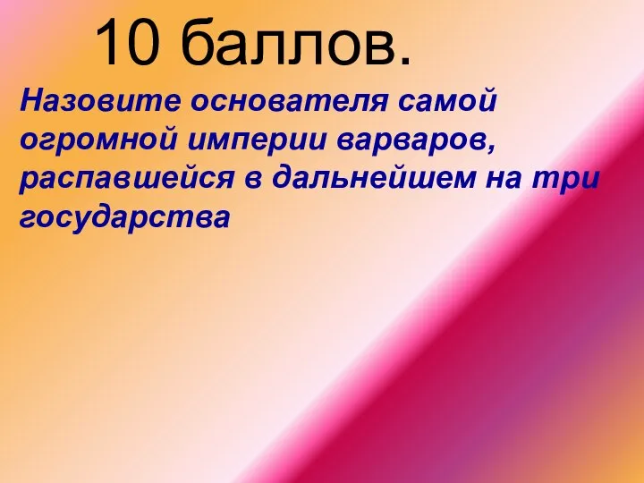 10 баллов. Назовите основателя самой огромной империи варваров, распавшейся в дальнейшем на три государства