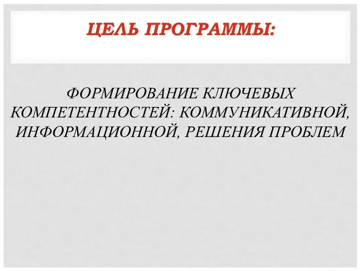 ЦЕЛЬ ПРОГРАММЫ: ФОРМИРОВАНИЕ КЛЮЧЕВЫХ КОМПЕТЕНТНОСТЕЙ: КОММУНИКАТИВНОЙ, ИНФОРМАЦИОННОЙ, РЕШЕНИЯ ПРОБЛЕМ