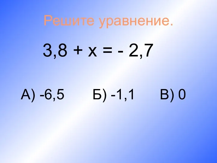 Решите уравнение. 3,8 + х = - 2,7 А) -6,5 Б) -1,1 В) 0