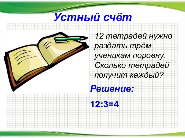 Устный счёт 12 тетрадей нужно раздать трём ученикам поровну. Сколько тетрадей получит каждый? Решение: 12:3=4