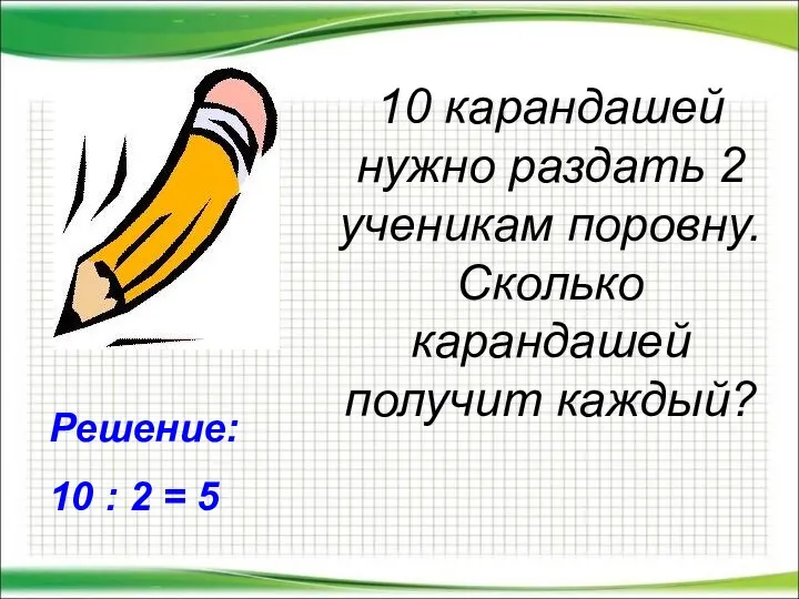 10 карандашей нужно раздать 2 ученикам поровну. Сколько карандашей получит каждый?