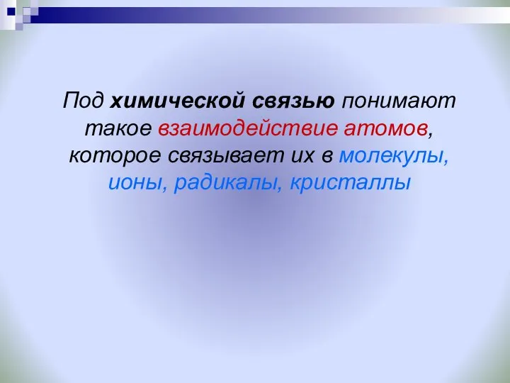 Под химической связью понимают такое взаимодействие атомов, которое связывает их в молекулы, ионы, радикалы, кристаллы