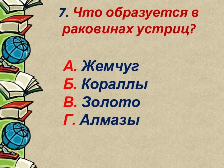 7. Что образуется в раковинах устриц? А. Жемчуг Б. Кораллы В. Золото Г. Алмазы