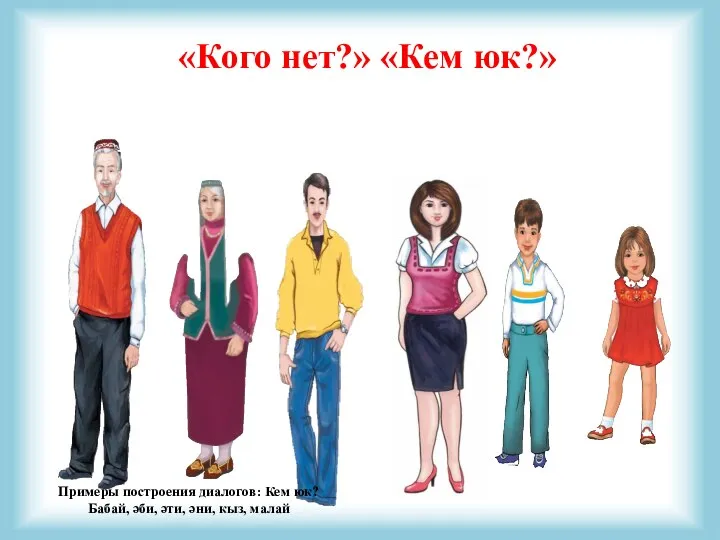 «Кого нет?» «Кем юк?» Примеры построения диалогов: Кем юк? Бабай, әби, әти, әни, кыз, малай