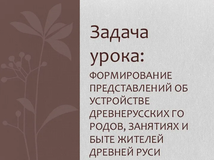 Задача урока: ФОРМИРОВАНИЕ ПРЕДСТАВЛЕНИЙ ОБ УСТРОЙСТВЕ ДРЕВНЕРУССКИХ ГО­РОДОВ, ЗАНЯТИЯХ И БЫТЕ ЖИТЕЛЕЙ ДРЕВНЕЙ РУСИ